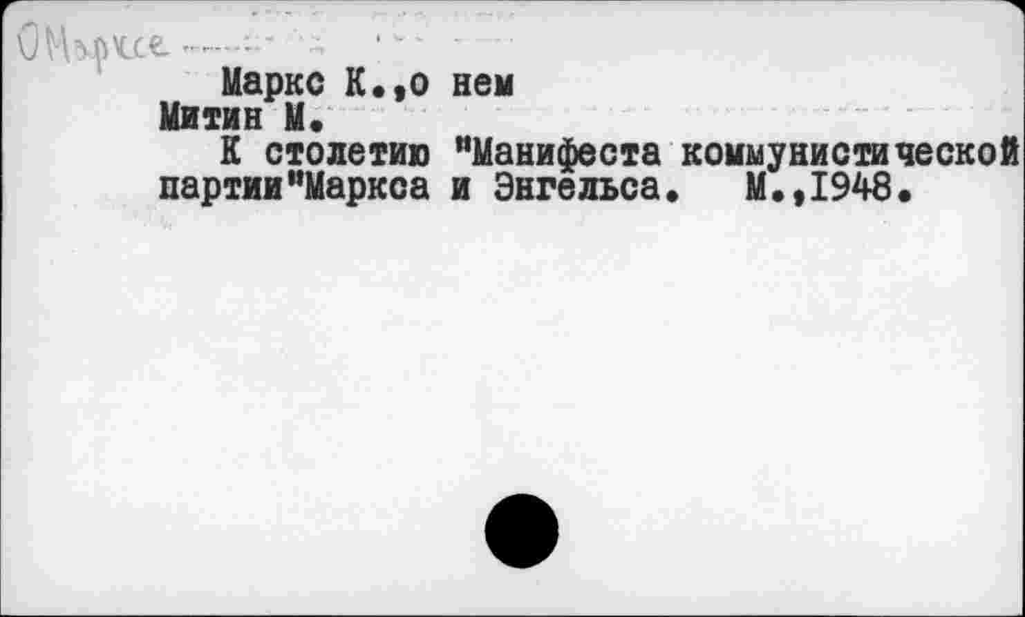 ﻿nx.ce. —	~	- - ■
Маркс К.,о нем Митин М.
К столетию ’’Манифеста коммунистической партии’’Маркса и Энгельса. М.,1948.